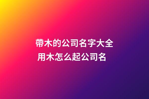 帶木的公司名字大全 用木怎么起公司名